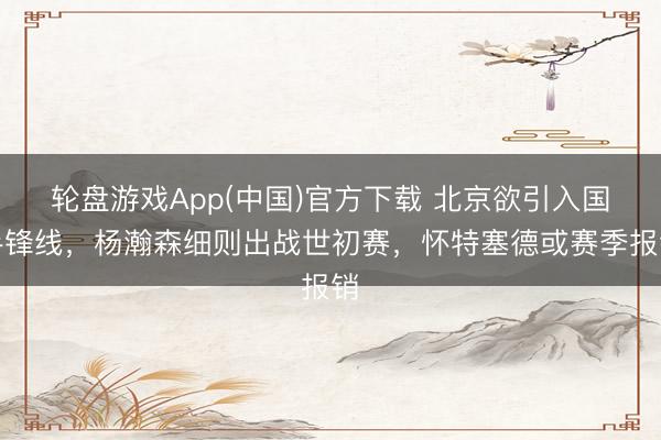 轮盘游戏App(中国)官方下载 北京欲引入国手锋线，杨瀚森细则出战世初赛，怀特塞德或赛季报销