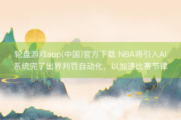轮盘游戏app(中国)官方下载 NBA将引入AI系统完了出界判罚自动化，以加速比赛节律