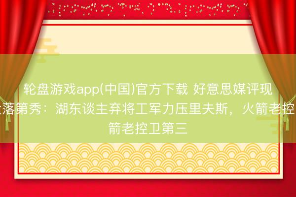 轮盘游戏app(中国)官方下载 好意思媒评现役十大落第秀:湖东谈主弃将工军力压里夫斯,火箭老控卫第三