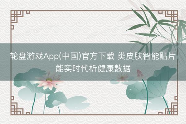 轮盘游戏App(中国)官方下载 类皮肤智能贴片能实时代析健康数据