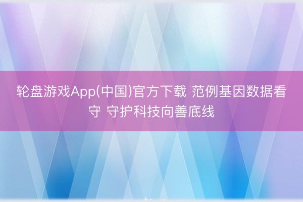 轮盘游戏App(中国)官方下载 范例基因数据看守 守护科技向善底线