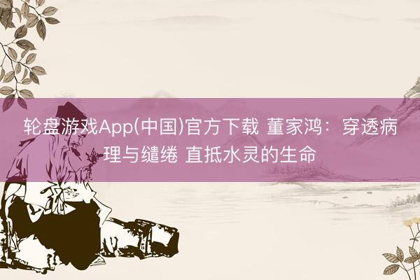 轮盘游戏App(中国)官方下载 董家鸿：穿透病理与缱绻 直抵水灵的生命