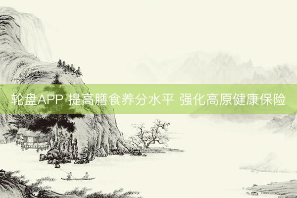 轮盘APP 提高膳食养分水平 强化高原健康保险