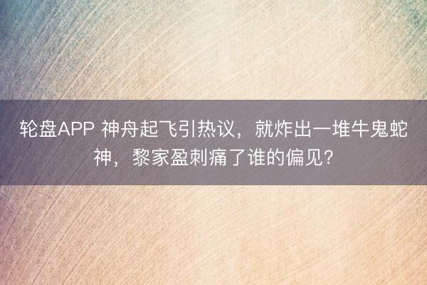 轮盘APP 神舟起飞引热议，就炸出一堆牛鬼蛇神，黎家盈刺痛了谁的偏见？
