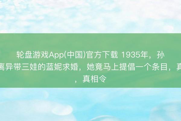轮盘游戏App(中国)官方下载 1935年，孙科向离异带三娃的蓝妮求婚，她竟马上提倡一个条目，真相令