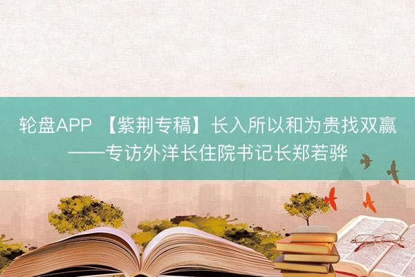 轮盘APP 【紫荆专稿】长入所以和为贵找双赢——专访外洋长住院书记长郑若骅