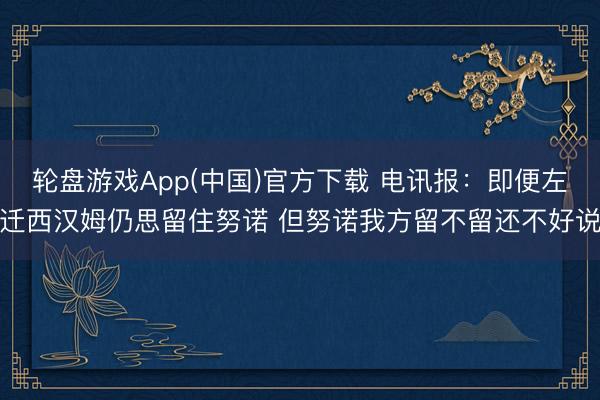轮盘游戏App(中国)官方下载 电讯报：即便左迁西汉姆仍思留住努诺 但努诺我方留不留还不好说