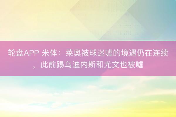 轮盘APP 米体：莱奥被球迷嘘的境遇仍在连续，此前踢乌迪内斯和尤文也被嘘