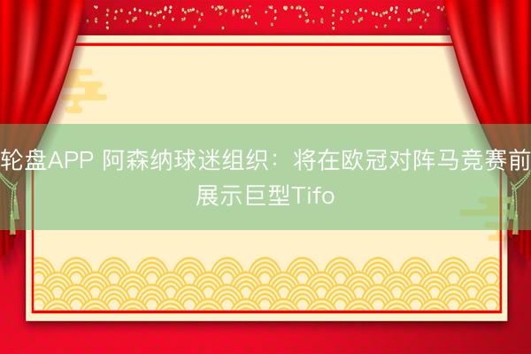 轮盘APP 阿森纳球迷组织：将在欧冠对阵马竞赛前展示巨型Tifo