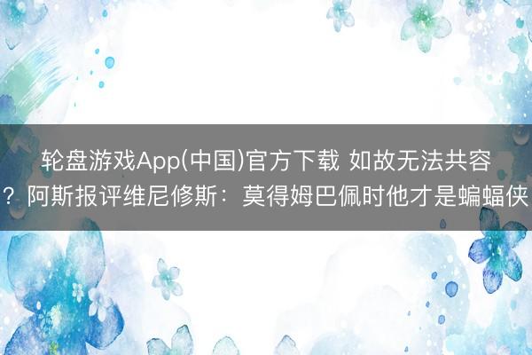 轮盘游戏App(中国)官方下载 如故无法共容？阿斯报评维尼修斯：莫得姆巴佩时他才是蝙蝠侠