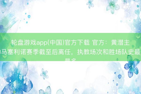 轮盘游戏app(中国)官方下载 官方：黄潜主帅马塞利诺赛季截至后离任，执教场次和胜场队史最多
