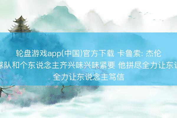 轮盘游戏app(中国)官方下载 卡鲁索: 杰伦威复出对球队和个东说念主齐兴味兴味紧要 他拼尽全力让东说念主笃信