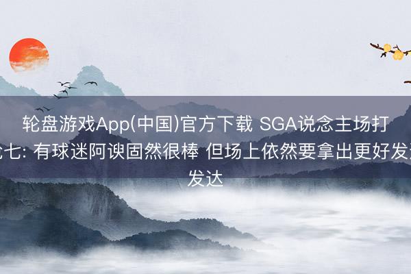 轮盘游戏App(中国)官方下载 SGA说念主场打抢七: 有球迷阿谀固然很棒 但场上依然要拿出更好发达