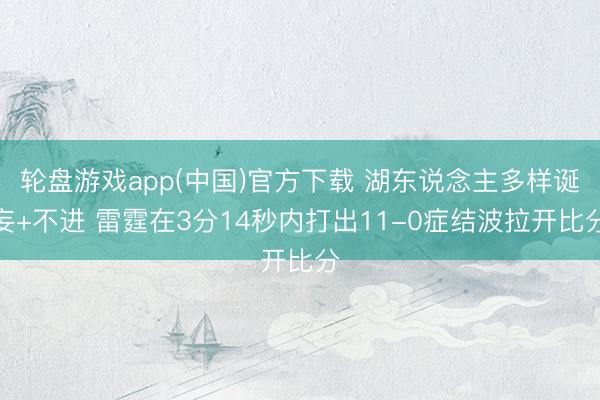 轮盘游戏app(中国)官方下载 湖东说念主多样诞妄+不进 雷霆在3分14秒内打出11-0症结波拉开比分