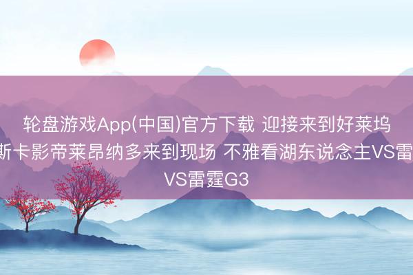 轮盘游戏App(中国)官方下载 迎接来到好莱坞！奥斯卡影帝莱昂纳多来到现场 不雅看湖东说念主VS雷霆G3