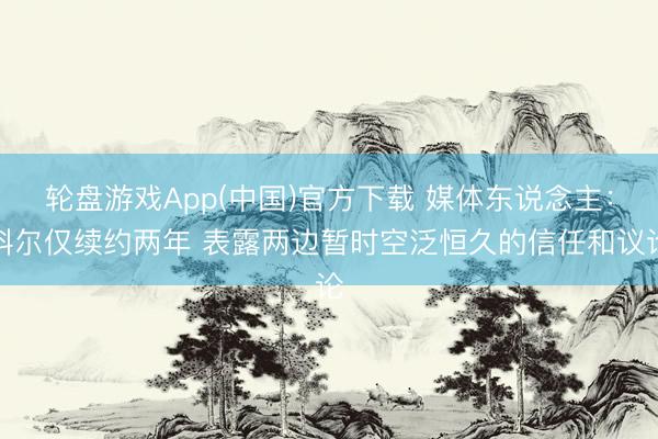 轮盘游戏App(中国)官方下载 媒体东说念主：科尔仅续约两年 表露两边暂时空泛恒久的信任和议论