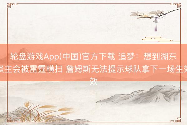 轮盘游戏App(中国)官方下载 追梦:想到湖东谈主会被雷霆横扫 詹姆斯无法提示球队拿下一场生效