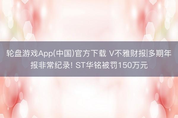 轮盘游戏App(中国)官方下载 V不雅财报|多期年报非常纪录! ST华铭被罚150万元