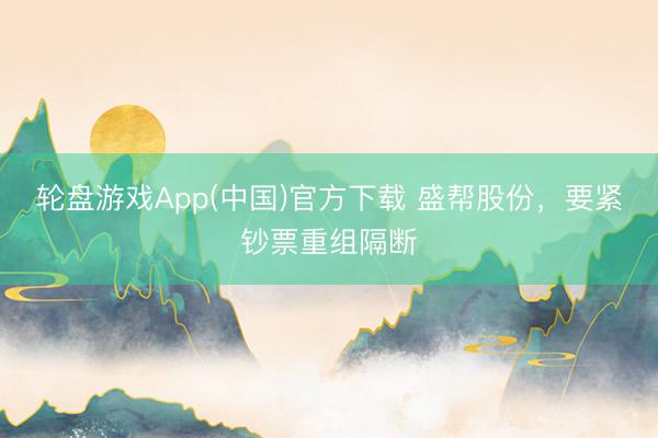 轮盘游戏App(中国)官方下载 盛帮股份，要紧钞票重组隔断