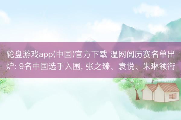 轮盘游戏app(中国)官方下载 温网阅历赛名单出炉: 9名中国选手入围， 张之臻、袁悦、朱琳领衔