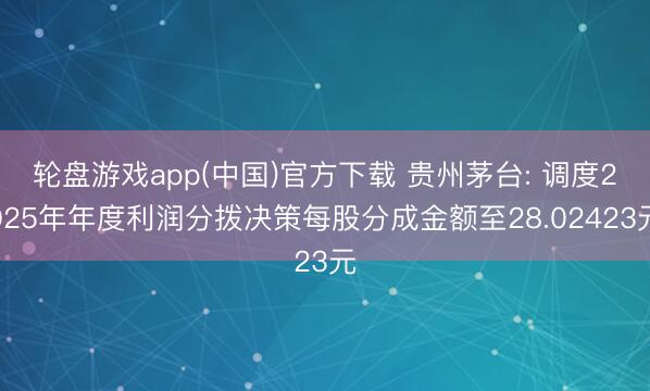 轮盘游戏app(中国)官方下载 贵州茅台: 调度2025年年度利润分拨决策每股分成金额至28.02423元