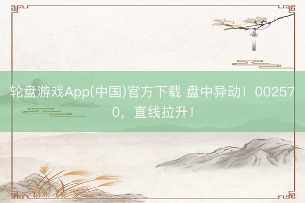 轮盘游戏App(中国)官方下载 盘中异动！002570，直线拉升！