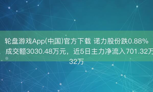 轮盘游戏App(中国)官方下载 诺力股份跌0.88%，成交额3030.48万元，近5日主力净流入701.32万