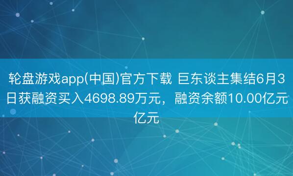 轮盘游戏app(中国)官方下载 巨东谈主集结6月3日获融资买入4698.89万元，融资余额10.00亿元