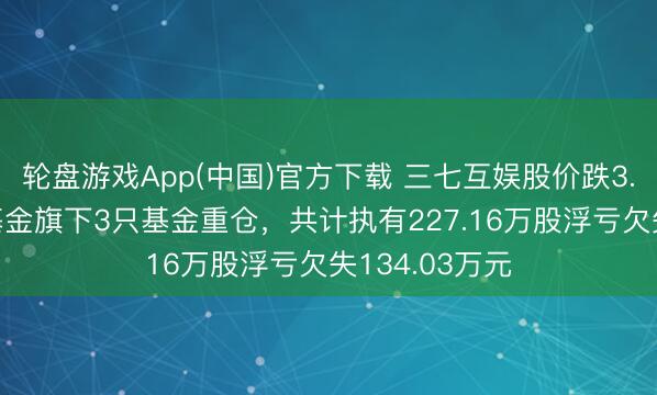 轮盘游戏App(中国)官方下载 三七互娱股价跌3.03%，鹏华基金旗下3只基金重仓，共计执有227.16万股浮亏欠失134.03万元