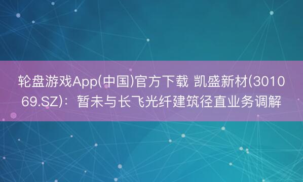 轮盘游戏App(中国)官方下载 凯盛新材(301069.SZ)：暂未与长飞光纤建筑径直业务调解