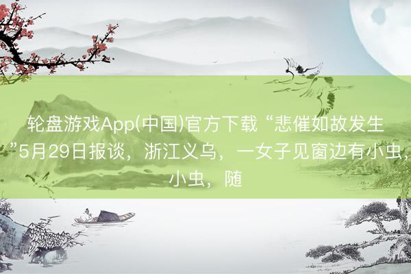 轮盘游戏App(中国)官方下载 “悲催如故发生了！”5月29日报谈，浙江义乌，一女子见窗边有小虫，随