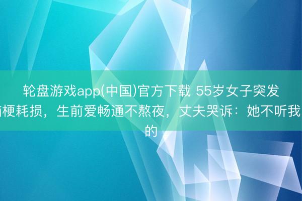 轮盘游戏app(中国)官方下载 55岁女子突发脑梗耗损，生前爱畅通不熬夜，丈夫哭诉：她不听我的
