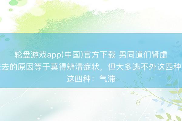 轮盘游戏app(中国)官方下载 男同道们肾虚补不进去的原因等于莫得辨清症状，但大多逃不外这四种：气滞