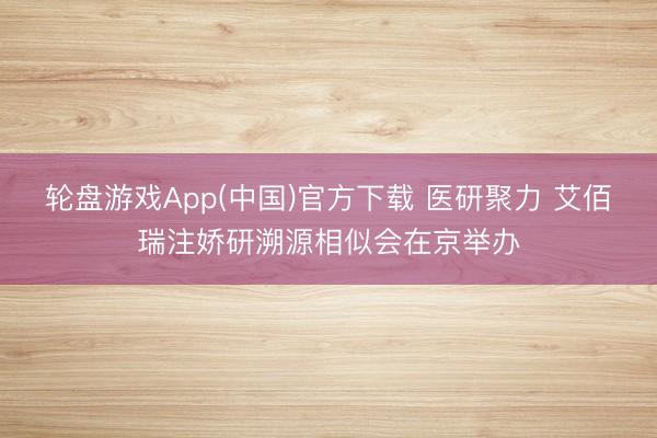轮盘游戏App(中国)官方下载 医研聚力 艾佰瑞注娇研溯源相似会在京举办