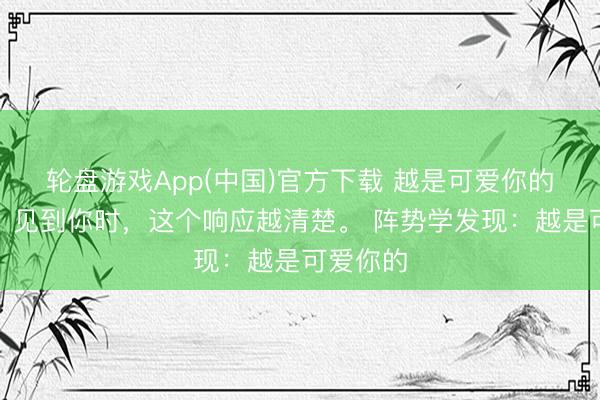 轮盘游戏App(中国)官方下载 越是可爱你的东谈主，见到你时，这个响应越清楚。 阵势学发现：越是可爱你的