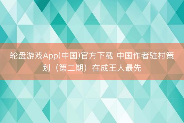 轮盘游戏App(中国)官方下载 中国作者驻村策划（第二期）在成王人最先