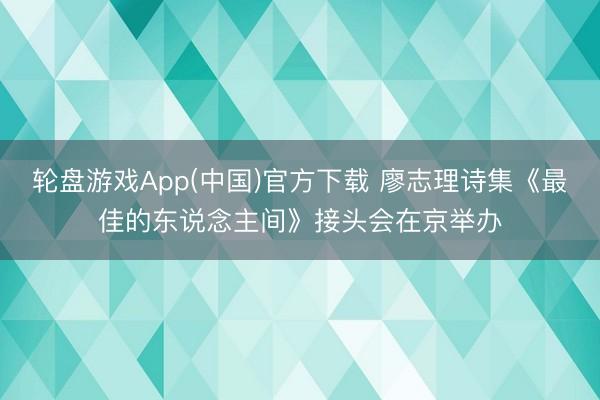 轮盘游戏App(中国)官方下载 廖志理诗集《最佳的东说念主间》接头会在京举办