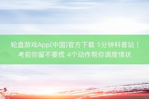 轮盘游戏App(中国)官方下载 1分钟科普站丨考前弥留不要慌 4个动作帮你调度情状