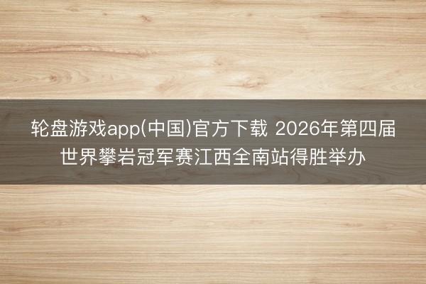 轮盘游戏app(中国)官方下载 2026年第四届世界攀岩冠军赛江西全南站得胜举办