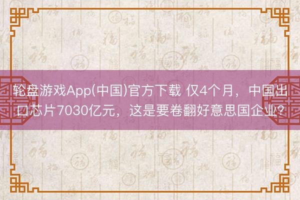 轮盘游戏App(中国)官方下载 仅4个月，中国出口芯片7030亿元，这是要卷翻好意思国企业？