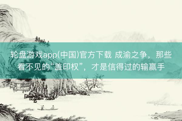 轮盘游戏app(中国)官方下载 成渝之争，那些看不见的“盖印权”，才是信得过的输赢手