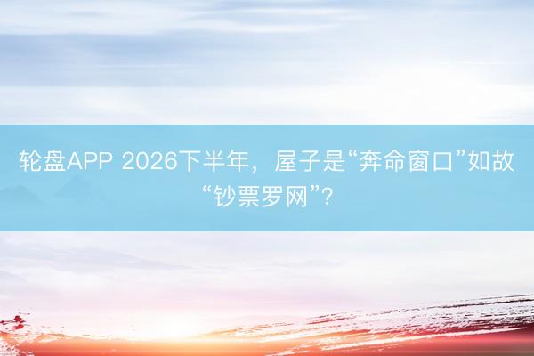 轮盘APP 2026下半年，屋子是“奔命窗口”如故“钞票罗网”？