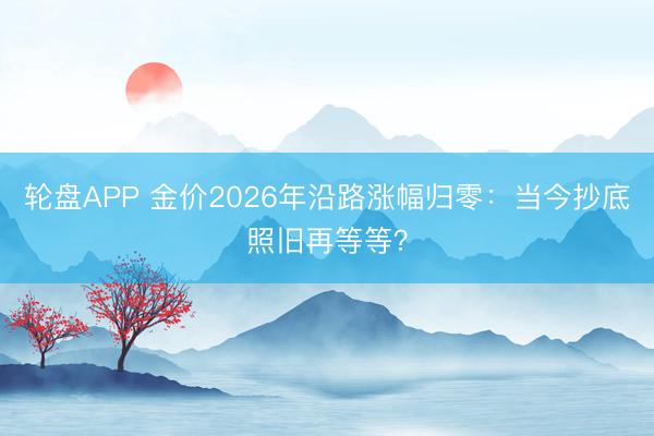 轮盘APP 金价2026年沿路涨幅归零：当今抄底照旧再等等？