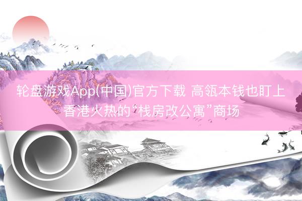 轮盘游戏App(中国)官方下载 高瓴本钱也盯上香港火热的“栈房改公寓”商场