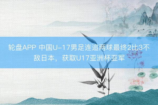 轮盘APP 中国U-17男足连追两球最终2比3不敌日本，获取U17亚洲杯亚军