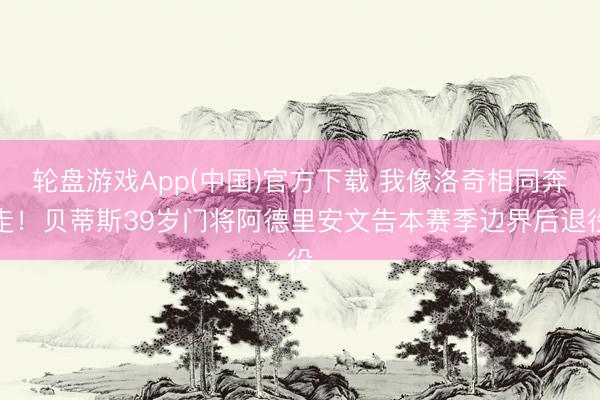 轮盘游戏App(中国)官方下载 我像洛奇相同奔走!贝蒂斯39岁门将阿德里安文告本赛季边界后退役