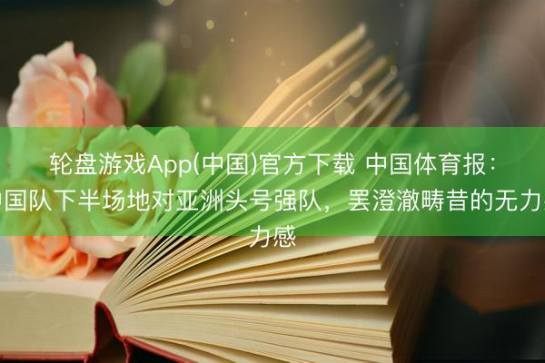 轮盘游戏App(中国)官方下载 中国体育报：中国队下半场地对亚洲头号强队，罢澄澈畴昔的无力感