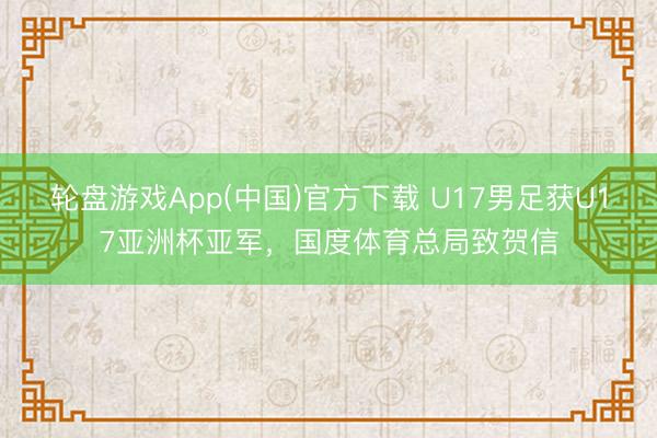 轮盘游戏App(中国)官方下载 U17男足获U17亚洲杯亚军，国度体育总局致贺信