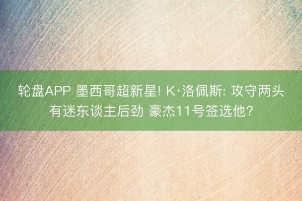 轮盘APP 墨西哥超新星! K·洛佩斯: 攻守两头有迷东谈主后劲 豪杰11号签选他?