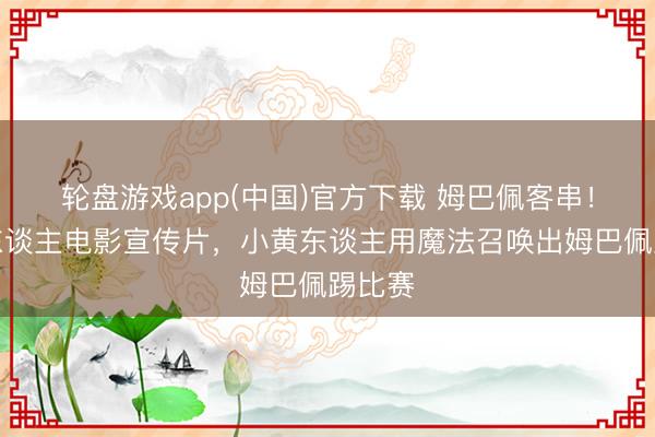 轮盘游戏app(中国)官方下载 姆巴佩客串！小黄东谈主电影宣传片，小黄东谈主用魔法召唤出姆巴佩踢比赛